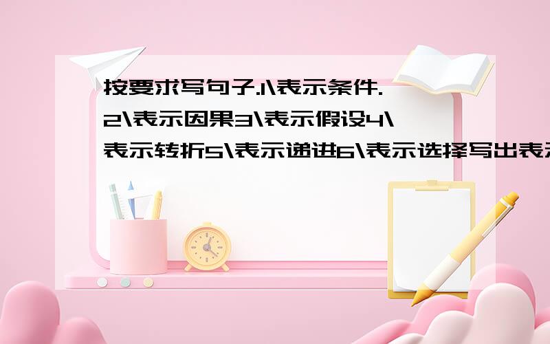 按要求写句子.1\表示条件.2\表示因果3\表示假设4\表示转折5\表示递进6\表示选择写出表示以上的句子.