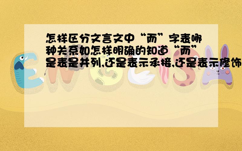 怎样区分文言文中“而”字表哪种关系如怎样明确的知道“而”是表是并列,还是表示承接,还是表示修饰.有没有简单易行的区分方法?