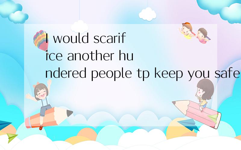 I would scarifice another hundered people tp keep you safe.翻译
