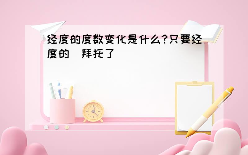 经度的度数变化是什么?只要经度的（拜托了）