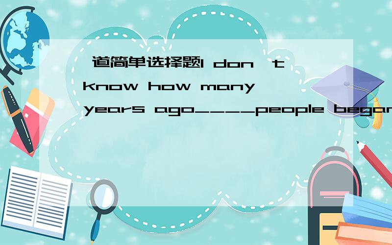 一道简单选择题I don't know how many years ago____people began to stay at home and civilization beganA.it waa when   B.it was that   C.was it that    D.was it when