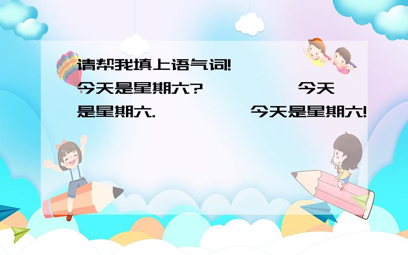 请帮我填上语气词!————,今天是星期六?————,今天是星期六.————,今天是星期六!