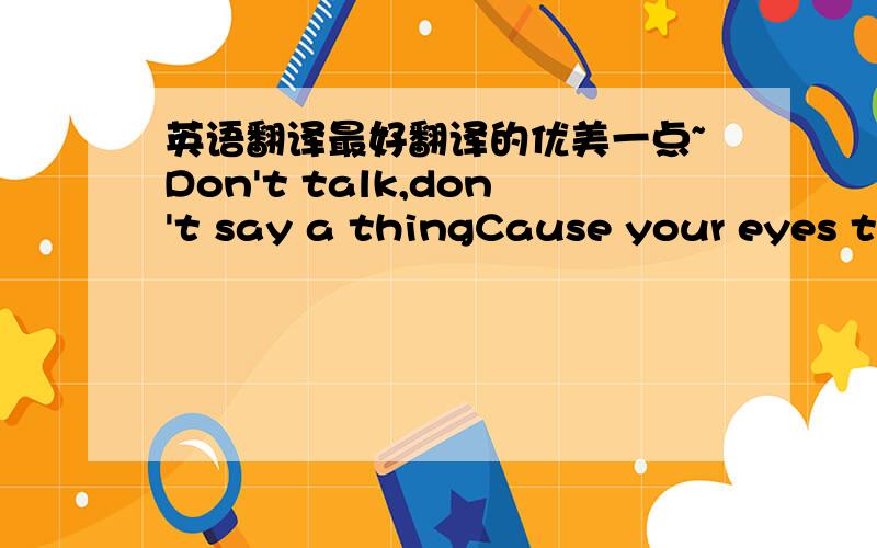 英语翻译最好翻译的优美一点~Don't talk,don't say a thingCause your eyes they tell me moreThan your wordsDon't go,don't leave me nowCause they say the best way out is throughAnd I am short on words knowing what's occurredShe begins to leav