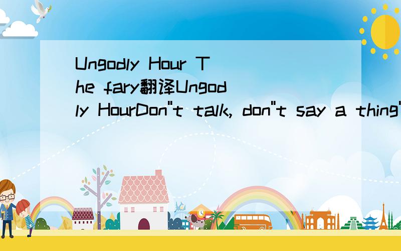 Ungodly Hour The fary翻译Ungodly HourDon''t talk, don''t say a thing''Cause your eyes, they tell me more than your wordsDon''t go, don''t leave me now''Cause they say the best way out is throughAnd I am short on wordsKnowing what''s occurredShe beg