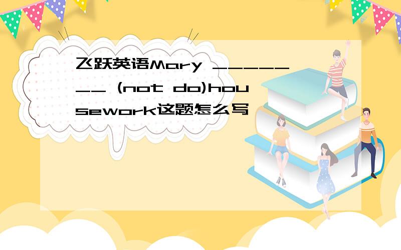 飞跃英语Mary _______ (not do)housework这题怎么写