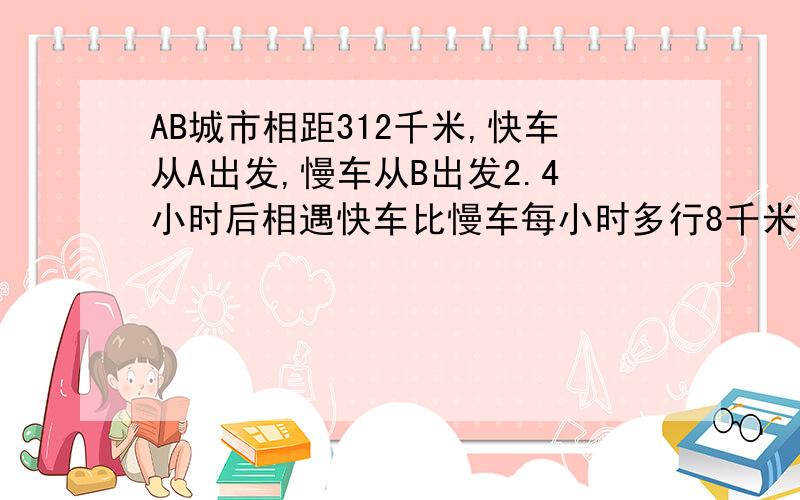 AB城市相距312千米,快车从A出发,慢车从B出发2.4小时后相遇快车比慢车每小时多行8千米,相遇时快车距B几 千