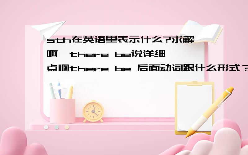 sth在英语里表示什么?求解啊,there be说详细一点啊there be 后面动词跟什么形式？