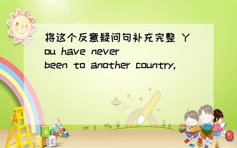 将这个反意疑问句补充完整 You have never been to another country,__________?我急用啊!十万火急!