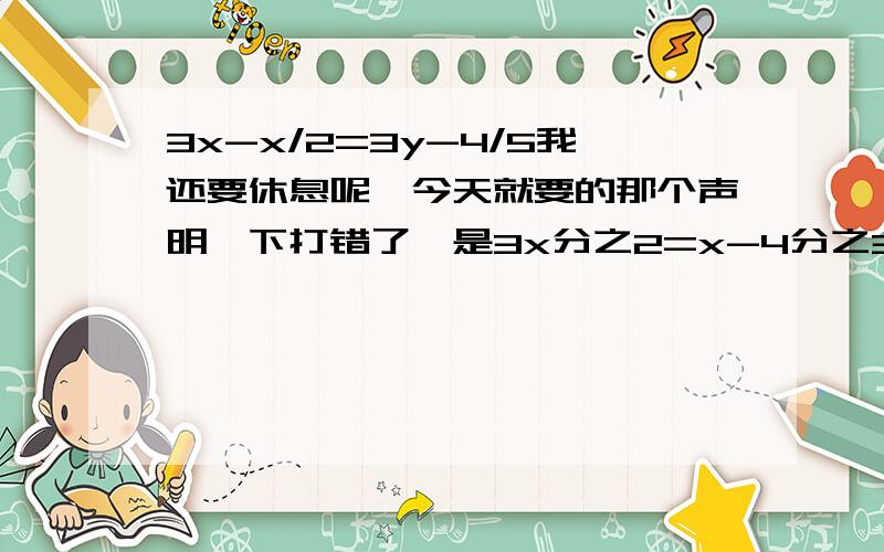 3x-x/2=3y-4/5我还要休息呢,今天就要的那个声明一下打错了,是3x分之2=x-4分之3