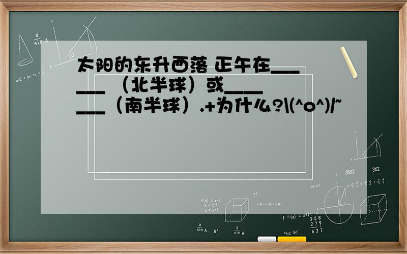 太阳的东升西落 正午在______ （北半球）或_______（南半球）.+为什么?\(^o^)/~