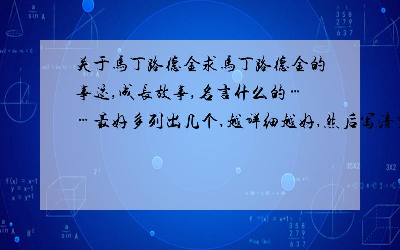 关于马丁路德金求马丁路德金的事迹,成长故事,名言什么的……最好多列出几个,越详细越好,然后写清楚这个事可以用在什么样的作文中（议论文）充当什么论据,最好在概括一个论题没有悬