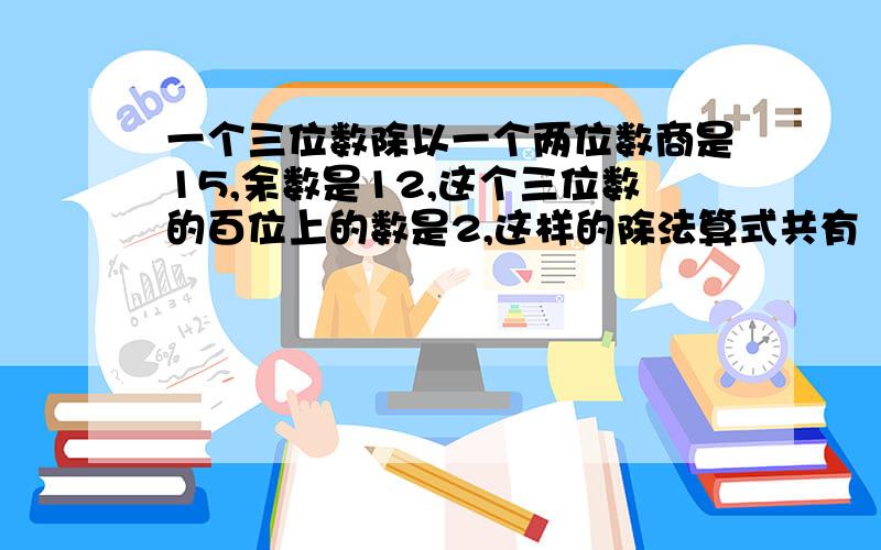 一个三位数除以一个两位数商是15,余数是12,这个三位数的百位上的数是2,这样的除法算式共有（ ）个