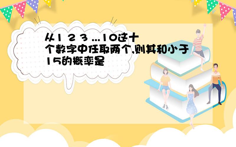 从1 2 3 ...10这十个数字中任取两个,则其和小于15的概率是