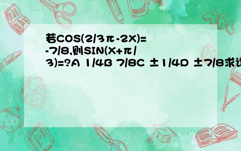 若COS(2/3π-2X)=-7/8,则SIN(X+π/3)=?A 1/4B 7/8C ±1/4D ±7/8求详细过程啊啊啊啊啊啊啊啊啊啊啊