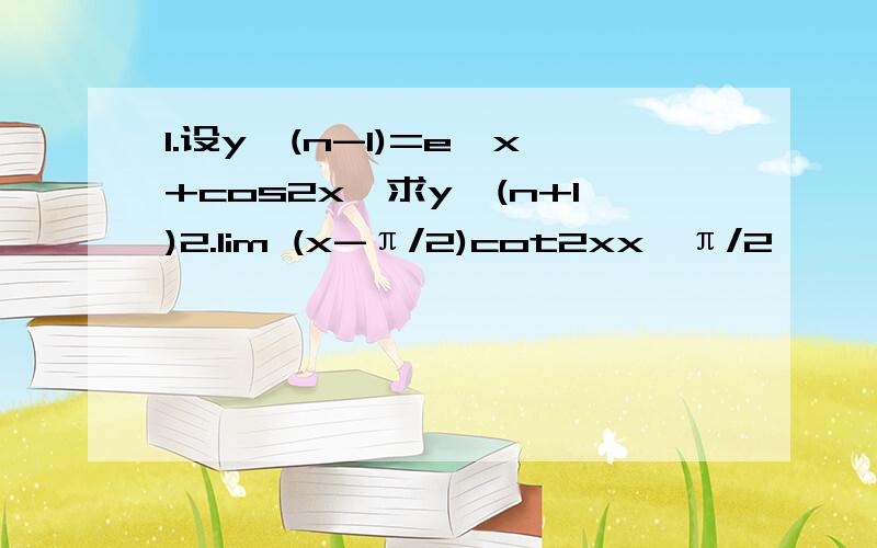 1.设y^(n-1)=e^x+cos2x,求y^(n+1)2.lim (x-π/2)cot2xx→π/2