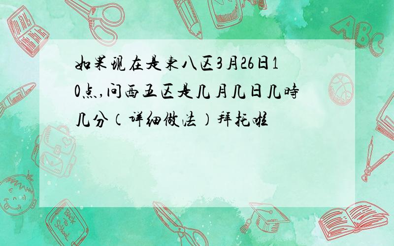 如果现在是东八区3月26日10点,问西五区是几月几日几时几分（详细做法）拜托啦