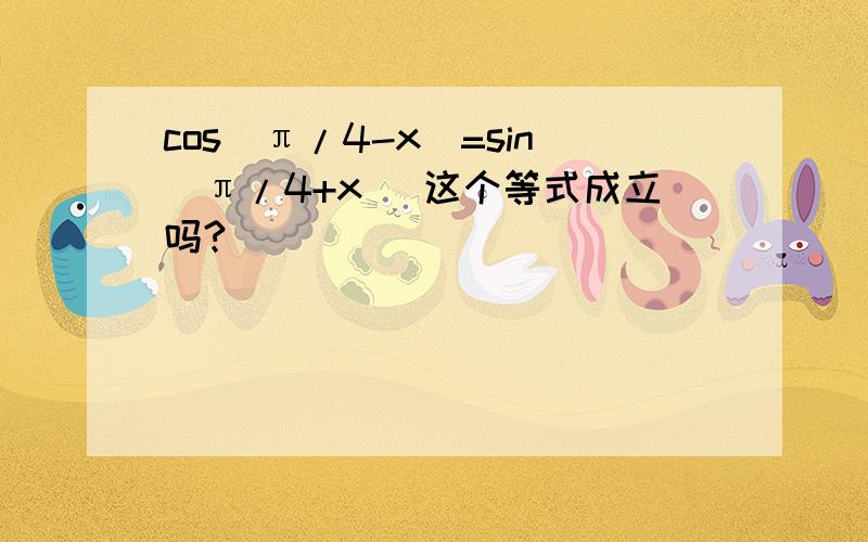 cos(π/4-x)=sin(π/4+x) 这个等式成立吗?