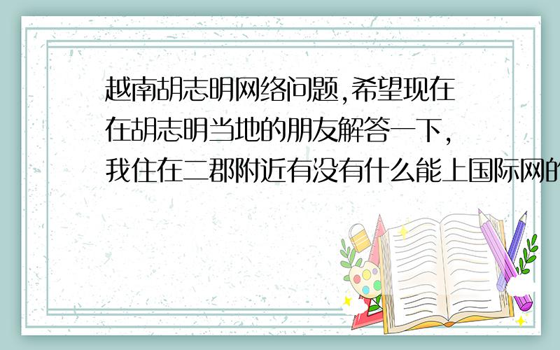 越南胡志明网络问题,希望现在在胡志明当地的朋友解答一下,我住在二郡附近有没有什么能上国际网的地方，还有现在胡志明的天气怎么样，穿什么衣服合适