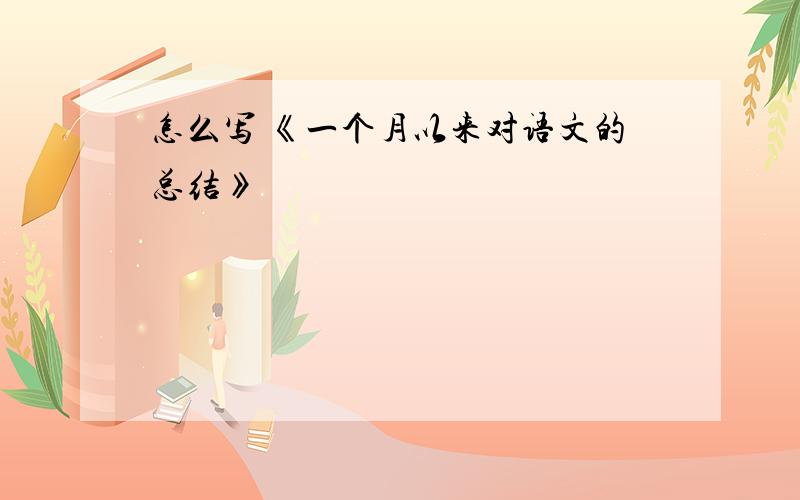 怎么写 《一个月以来对语文的总结》