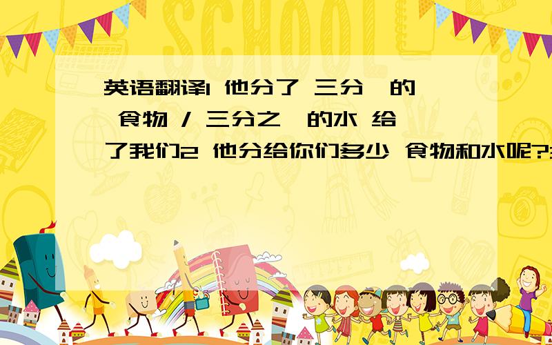 英语翻译1 他分了 三分一的 食物 / 三分之一的水 给了我们2 他分给你们多少 食物和水呢?3 他分了三分之一的财产 给那个女孩4 他分了多少财产给那个女孩?英语翻译.