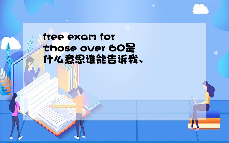 free exam for those over 60是什么意思谁能告诉我、