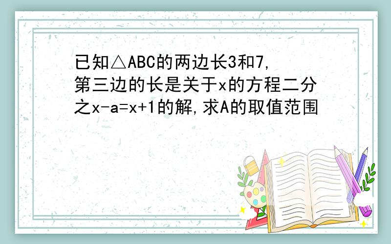 已知△ABC的两边长3和7,第三边的长是关于x的方程二分之x-a=x+1的解,求A的取值范围