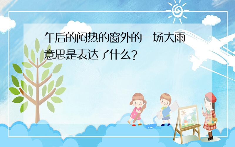 午后的闷热的窗外的一场大雨 意思是表达了什么?