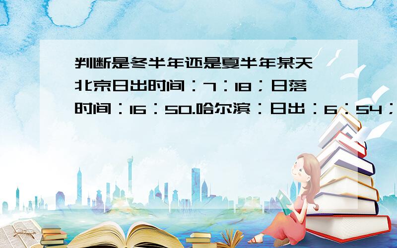 判断是冬半年还是夏半年某天,北京日出时间：7：18；日落时间：16：50.哈尔滨：日出：6：54；日落：15：51.我知道：可以看出北京白昼时间比哈尔滨长,而哈尔滨在北京以北,所以是冬半年.可