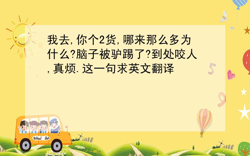 我去,你个2货,哪来那么多为什么?脑子被驴踢了?到处咬人,真烦.这一句求英文翻译