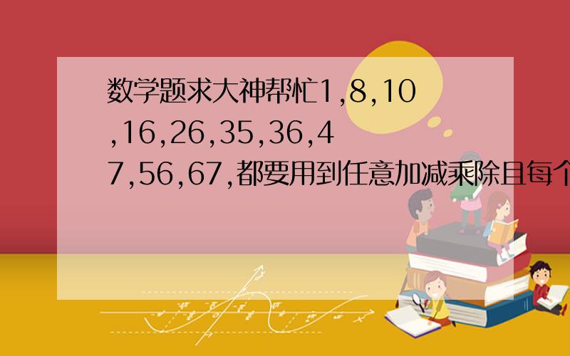 数学题求大神帮忙1,8,10,16,26,35,36,47,56,67,都要用到任意加减乘除且每个数用只能一次得到末尾为777求答案及过程