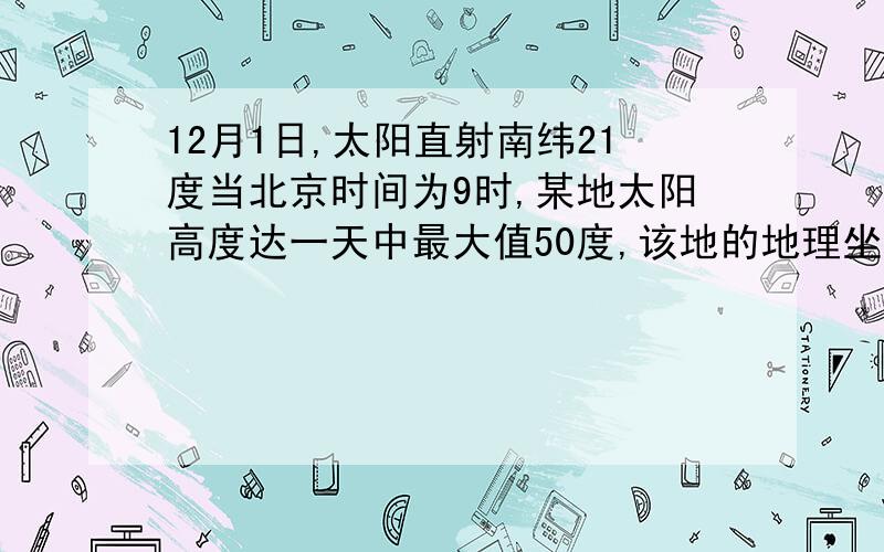 12月1日,太阳直射南纬21度当北京时间为9时,某地太阳高度达一天中最大值50度,该地的地理坐标是什么?