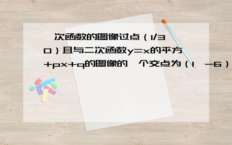 一次函数的图像过点（1/3,0）且与二次函数y=x的平方+px+q的图像的一个交点为（1,-6）另一个交点在y轴上某个一次函数的图像过点（1/3,0）且与二次函数y=x的平方+px+q的图像的一个交点为（1,-6