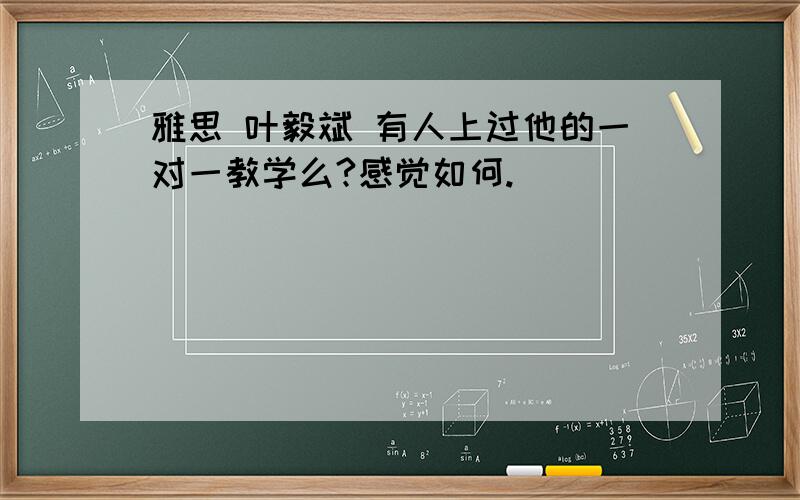 雅思 叶毅斌 有人上过他的一对一教学么?感觉如何.