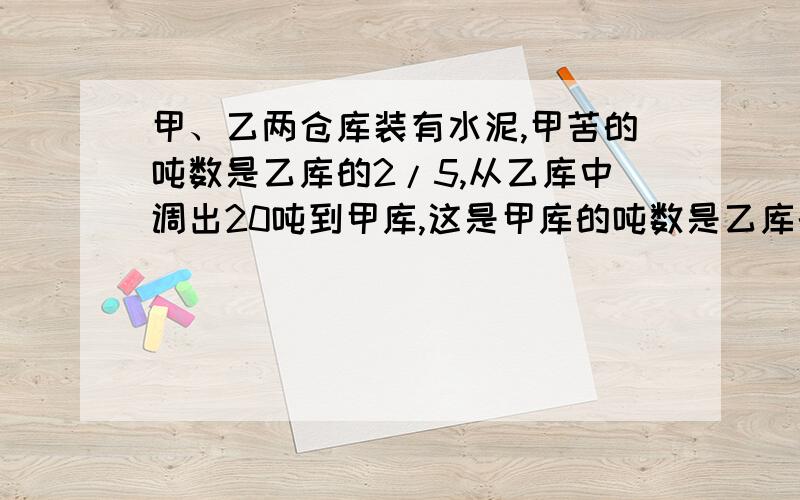 甲、乙两仓库装有水泥,甲苦的吨数是乙库的2/5,从乙库中调出20吨到甲库,这是甲库的吨数是乙库的3/4,原来乙库有化肥多少吨?得100 怎么列式