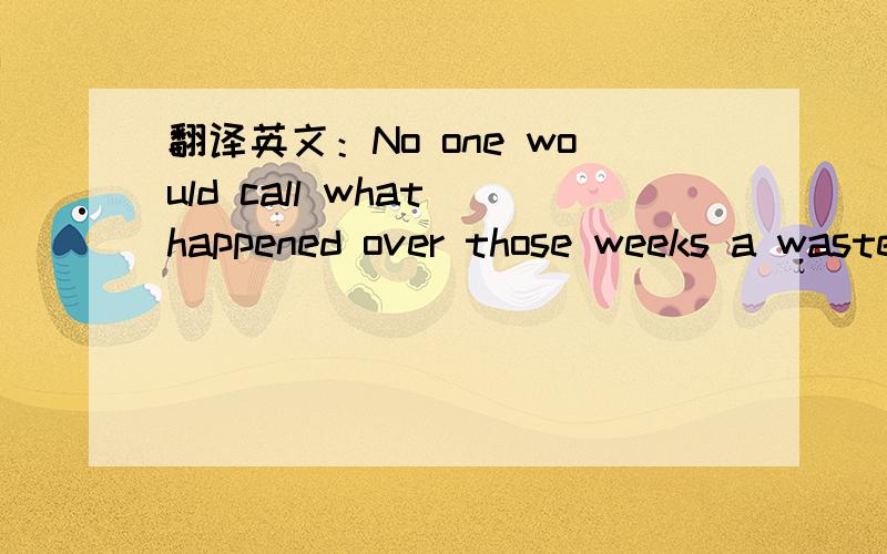 翻译英文：No one would call what happened over those weeks a waste of health care dollars.句子成分也分析一下。我怎么觉得No one would call what happened over those weeks （加 is 呢？）a waste of health care dollars.  这句话