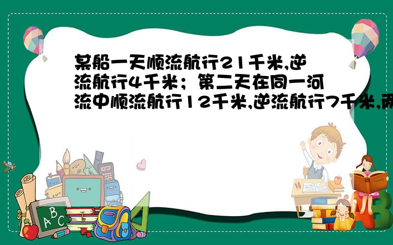 某船一天顺流航行21千米,逆流航行4千米；第二天在同一河流中顺流航行12千米,逆流航行7千米,两次所用时间相等.如果船速以及水速不变,顺流速度是逆流速度的几倍?