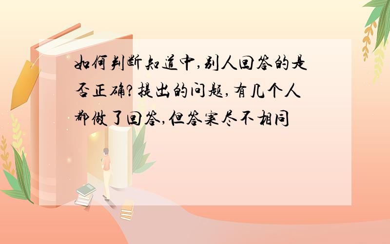 如何判断知道中,别人回答的是否正确?提出的问题,有几个人都做了回答,但答案尽不相同