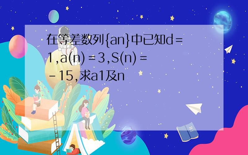 在等差数列{an}中已知d＝1,a(n)＝3,S(n)＝-15,求a1及n