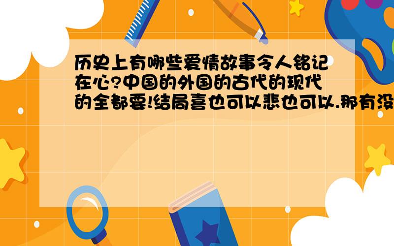 历史上有哪些爱情故事令人铭记在心?中国的外国的古代的现代的全都要!结局喜也可以悲也可以.那有没有现代的经典爱情故事啊?