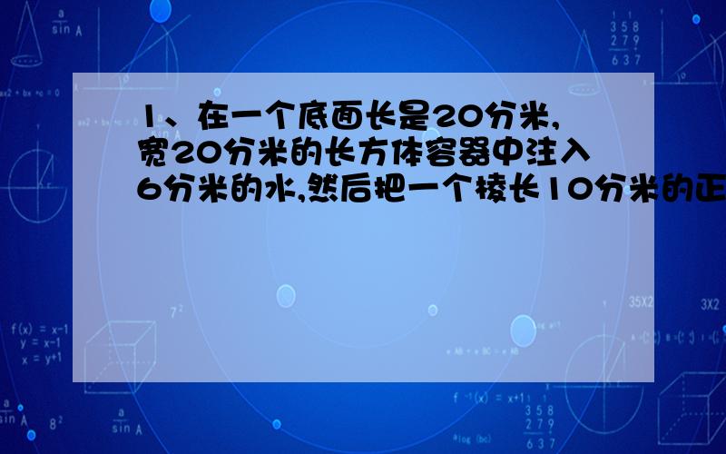 1、在一个底面长是20分米,宽20分米的长方体容器中注入6分米的水,然后把一个棱长10分米的正方体钢块放入容器中,溢出水300升,这个容器的容积是多少?2、一长方体水池口周长140米,长比宽多30