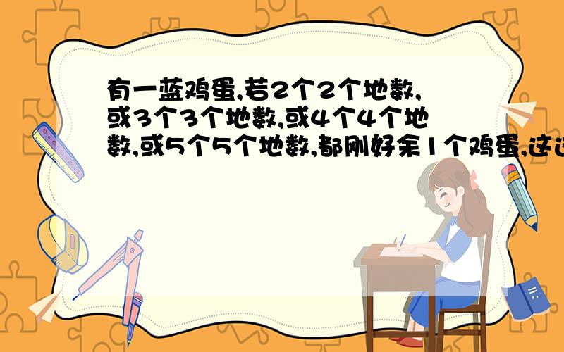 有一蓝鸡蛋,若2个2个地数,或3个3个地数,或4个4个地数,或5个5个地数,都刚好余1个鸡蛋,这这蓝鸡蛋至少有多少个?