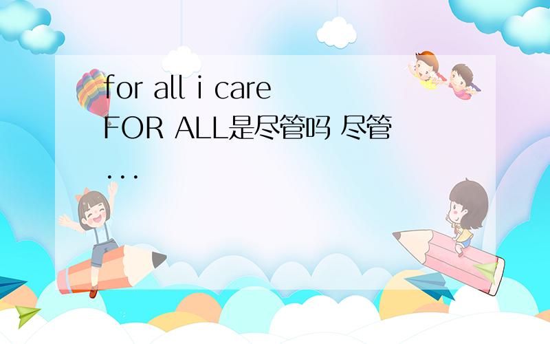 for all i careFOR ALL是尽管吗 尽管...