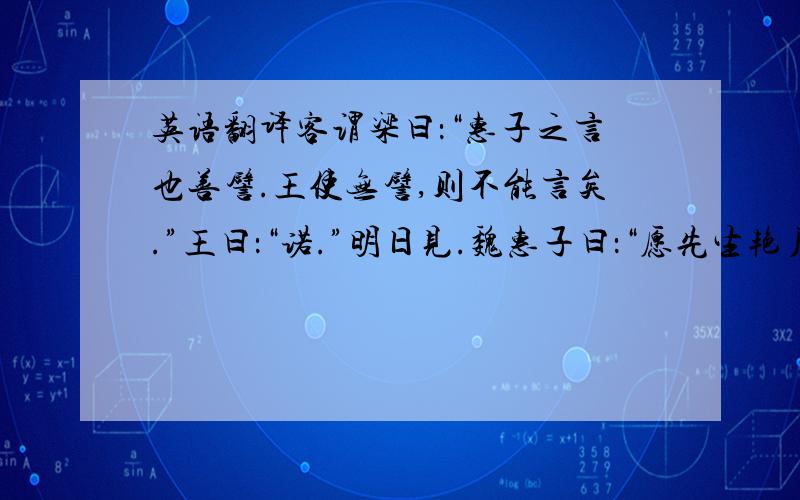 英语翻译客谓梁曰：“惠子之言也善譬.王使无譬,则不能言矣.”王曰：“诺.”明日见.魏惠子曰：“愿先生艳尸则直言而,无譬也.”惠子曰：“今有人于此,而不知弹者,曰：‘弹之状何若?‘应