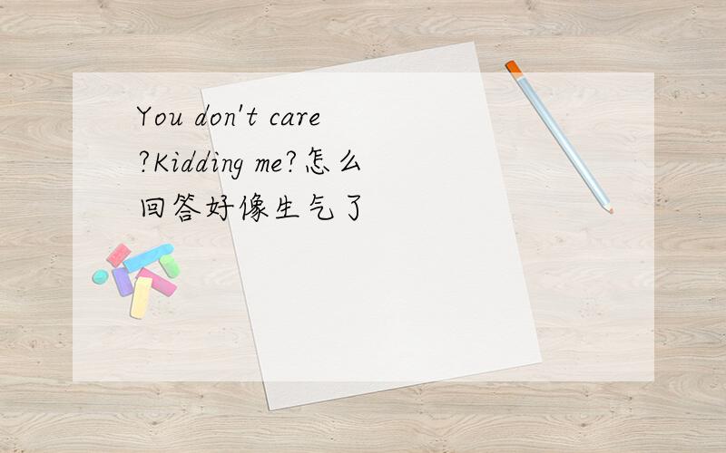 You don't care?Kidding me?怎么回答好像生气了