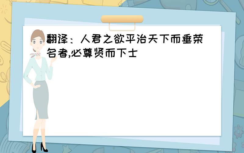 翻译：人君之欲平治天下而垂荣名者,必尊贤而下士