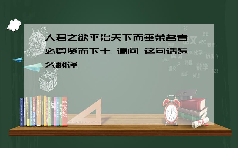 人君之欲平治天下而垂荣名者,必尊贤而下士 请问 这句话怎么翻译