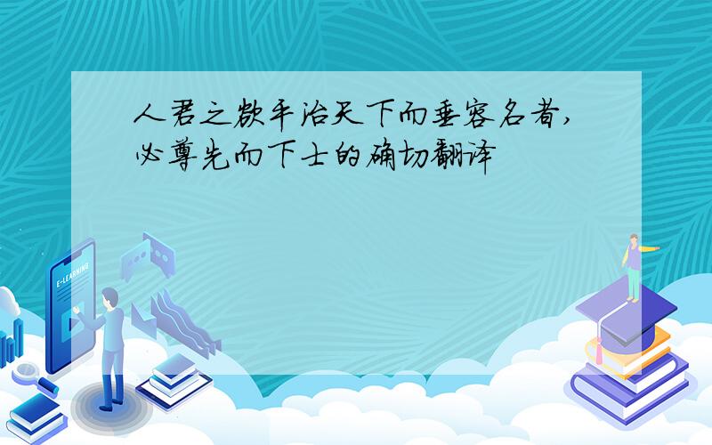 人君之欲平治天下而垂容名者,必尊先而下士的确切翻译