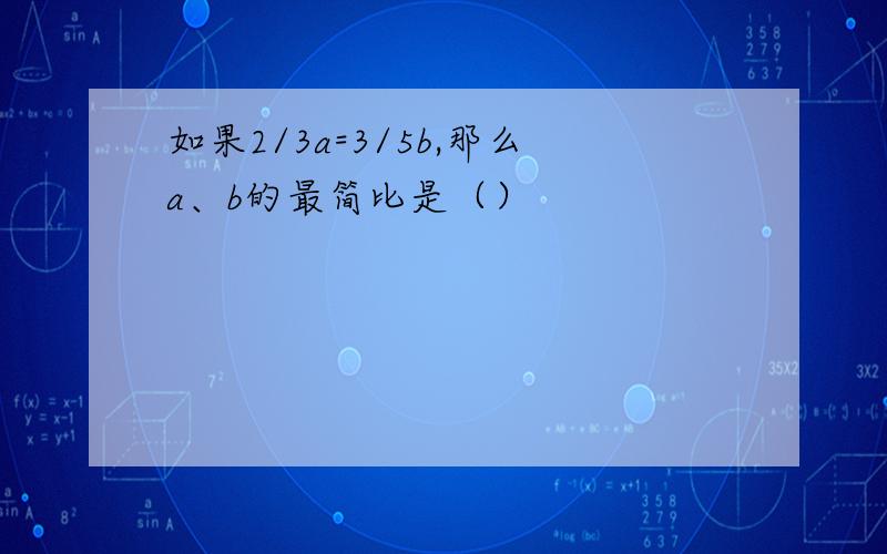 如果2/3a=3/5b,那么a、b的最简比是（）