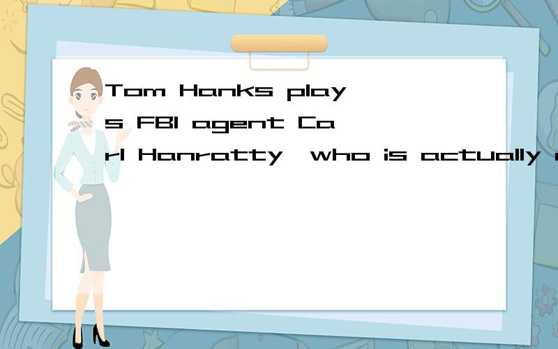 Tom Hanks plays FBI agent Carl Hanratty,who is actually a composite character based on several investigators who eventually caught Frank Abagnale.中译,请问：这里是说TOM和CARL打赌吗?不明,请指教12试问：每次总是看了较为地