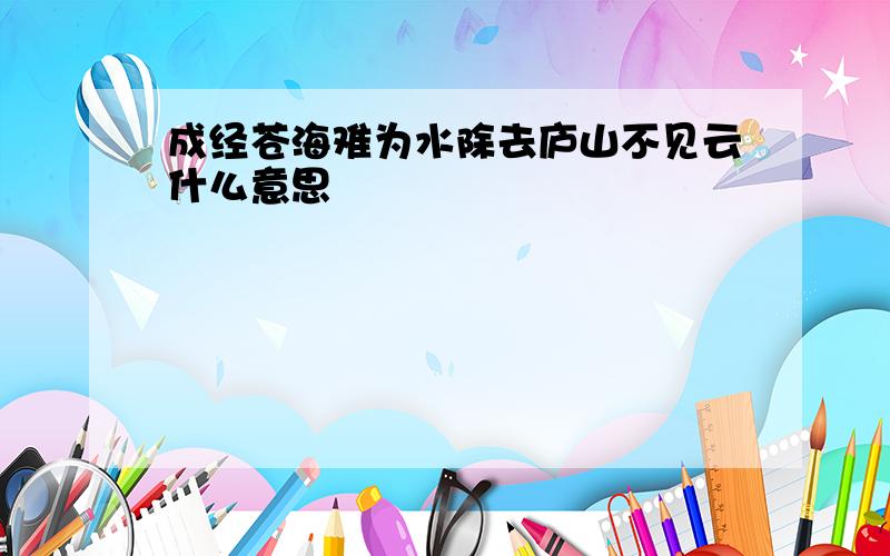 成经苍海难为水除去庐山不见云什么意思